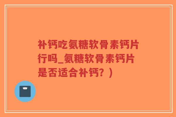 补钙吃氨糖软骨素钙片行吗_氨糖软骨素钙片是否适合补钙？)-第1张图片-超越