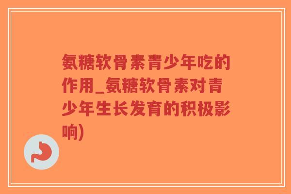 氨糖软骨素青少年吃的作用_氨糖软骨素对青少年生长发育的积极影响)-第1张图片-超越 氨糖软骨素青少年吃的作用_氨糖软骨素对青少年生长发育的积极影响)-第1张图片-超越