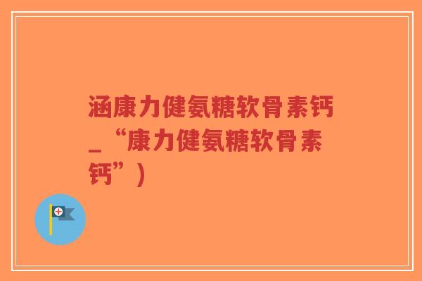 涵康力健氨糖软骨素钙_“康力健氨糖软骨素钙”)-第1张图片-超越 涵康力健氨糖软骨素钙_“康力健氨糖软骨素钙”)-第1张图片-超越