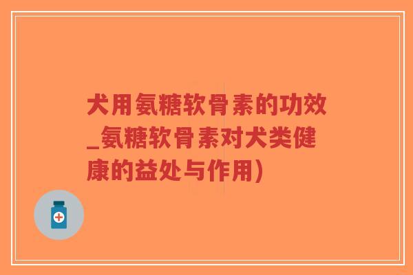 犬用氨糖软骨素的功效_氨糖软骨素对犬类健康的益处与作用)-第1张图片-超越 犬用氨糖软骨素的功效_氨糖软骨素对犬类健康的益处与作用)-第1张图片-超越