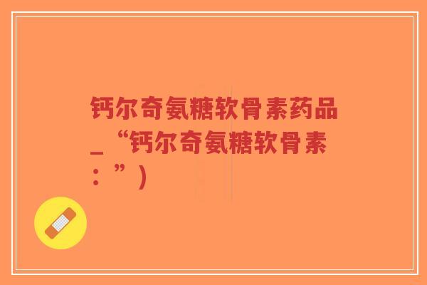 钙尔奇氨糖软骨素药品_“钙尔奇氨糖软骨素:”)-第1张图片-超越 钙尔奇氨糖软骨素药品_“钙尔奇氨糖软骨素:”)-第1张图片-超越