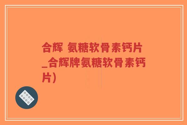 合辉 氨糖软骨素钙片_合辉牌氨糖软骨素钙片)-第1张图片-超越