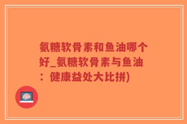 氨糖软骨素和鱼油哪个好_氨糖软骨素与鱼油:健康益处大比拼)-第1张图片-超越 氨糖软骨素和鱼油哪个好_氨糖软骨素与鱼油:健康益处大比拼)-第1张图片-超越