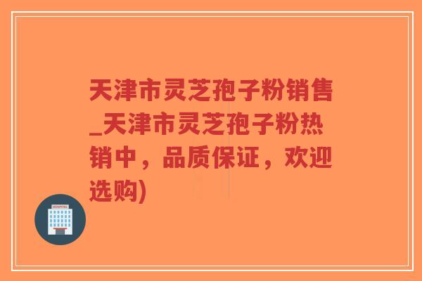 天津市灵芝孢子粉销售_天津市灵芝孢子粉热销中,品质保证,欢迎选购)-第1张图片-超越 天津市灵芝孢子粉销售_天津市灵芝孢子粉热销中,品质保证,欢迎选购)-第1张图片-超越