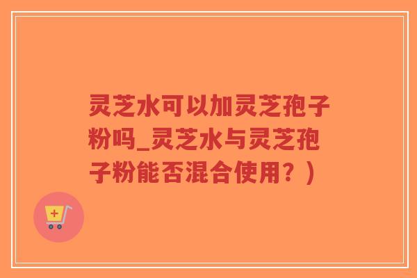灵芝水可以加灵芝孢子粉吗_灵芝水与灵芝孢子粉能否混合使用?)-第1张图片-超越 灵芝水可以加灵芝孢子粉吗_灵芝水与灵芝孢子粉能否混合使用?)-第1张图片-超越
