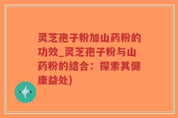 灵芝孢子粉加山药粉的功效_灵芝孢子粉与山药粉的结合:探索其健康益处)-第1张图片-超越 灵芝孢子粉加山药粉的功效_灵芝孢子粉与山药粉的结合:探索其健康益处)-第1张图片-超越