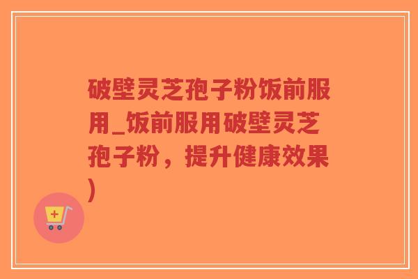 破壁灵芝孢子粉饭前服用_饭前服用破壁灵芝孢子粉,提升健康效果)-第1张图片-超越 破壁灵芝孢子粉饭前服用_饭前服用破壁灵芝孢子粉,提升健康效果)-第1张图片-超越