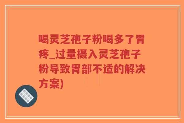 喝灵芝孢子粉喝多了胃疼_过量摄入灵芝孢子粉导致胃部不适的解决方案)-第1张图片-超越