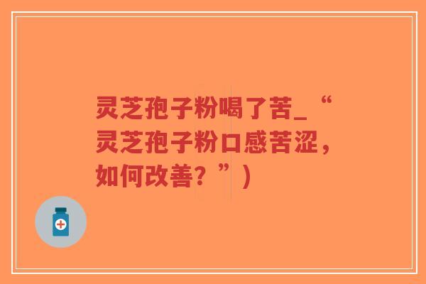 灵芝孢子粉喝了苦_“灵芝孢子粉口感苦涩,如何改善?”)-第1张图片-超越 灵芝孢子粉喝了苦_“灵芝孢子粉口感苦涩,如何改善?”)-第1张图片-超越