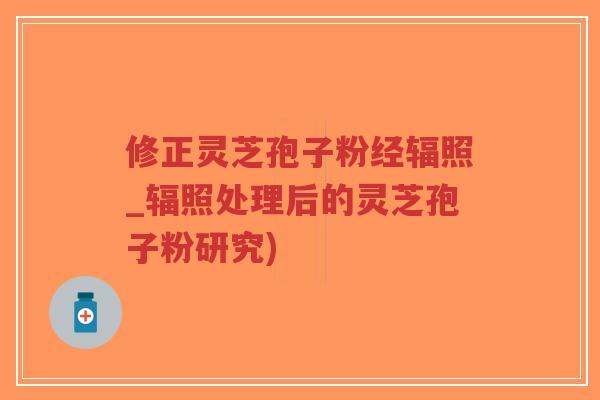 修正灵芝孢子粉经辐照_辐照处理后的灵芝孢子粉研究)-第1张图片-超越 修正灵芝孢子粉经辐照_辐照处理后的灵芝孢子粉研究)-第1张图片-超越