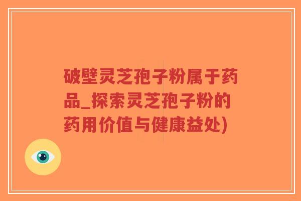 破壁灵芝孢子粉属于药品_探索灵芝孢子粉的药用价值与健康益处)-第1张图片-超越 破壁灵芝孢子粉属于药品_探索灵芝孢子粉的药用价值与健康益处)-第1张图片-超越