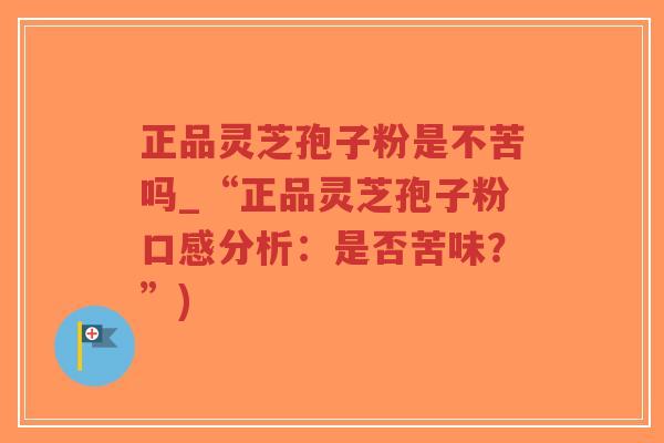 正品灵芝孢子粉是不苦吗_“正品灵芝孢子粉口感分析：是否苦味？”)-第1张图片-超越