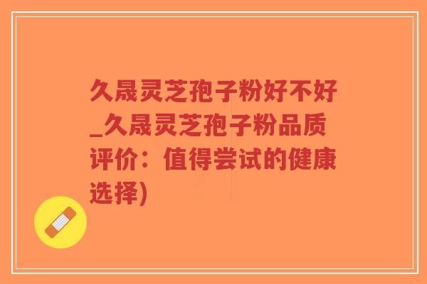 久晟灵芝孢子粉好不好_久晟灵芝孢子粉品质评价:值得尝试的健康选择)-第1张图片-超越 久晟灵芝孢子粉好不好_久晟灵芝孢子粉品质评价:值得尝试的健康选择)-第1张图片-超越