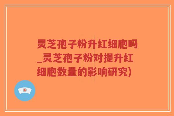 灵芝孢子粉升红细胞吗_灵芝孢子粉对提升红细胞数量的影响研究)-第1张图片-超越 灵芝孢子粉升红细胞吗_灵芝孢子粉对提升红细胞数量的影响研究)-第1张图片-超越