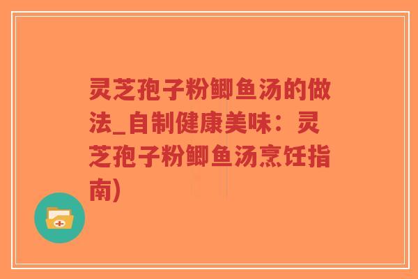 灵芝孢子粉鲫鱼汤的做法_自制健康美味：灵芝孢子粉鲫鱼汤烹饪指南)-第1张图片-超越