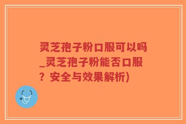 灵芝孢子粉口服可以吗_灵芝孢子粉能否口服?安全与效果解析)-第1张图片-超越 灵芝孢子粉口服可以吗_灵芝孢子粉能否口服?安全与效果解析)-第1张图片-超越