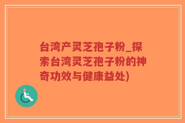 台湾产灵芝孢子粉_探索台湾灵芝孢子粉的神奇功效与健康益处)-第1张图片-超越 台湾产灵芝孢子粉_探索台湾灵芝孢子粉的神奇功效与健康益处)-第1张图片-超越