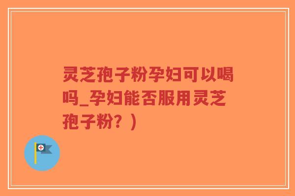 灵芝孢子粉孕妇可以喝吗_孕妇能否服用灵芝孢子粉?)-第1张图片-超越 灵芝孢子粉孕妇可以喝吗_孕妇能否服用灵芝孢子粉?)-第1张图片-超越