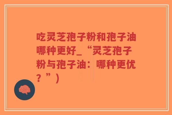 吃灵芝孢子粉和孢子油哪种更好_“灵芝孢子粉与孢子油:哪种更优?”)-第1张图片-超越 吃灵芝孢子粉和孢子油哪种更好_“灵芝孢子粉与孢子油:哪种更优?”)-第1张图片-超越
