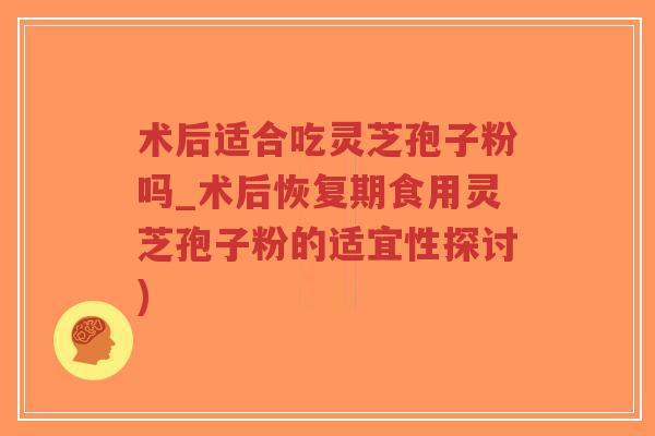 术后适合吃灵芝孢子粉吗_术后恢复期食用灵芝孢子粉的适宜性探讨)-第1张图片-超越 术后适合吃灵芝孢子粉吗_术后恢复期食用灵芝孢子粉的适宜性探讨)-第1张图片-超越