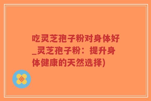 吃灵芝孢子粉对身体好_灵芝孢子粉：提升身体健康的天然选择)-第1张图片-超越