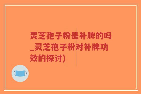 灵芝孢子粉是补脾的吗_灵芝孢子粉对补脾功效的探讨)-第1张图片-超越 灵芝孢子粉是补脾的吗_灵芝孢子粉对补脾功效的探讨)-第1张图片-超越