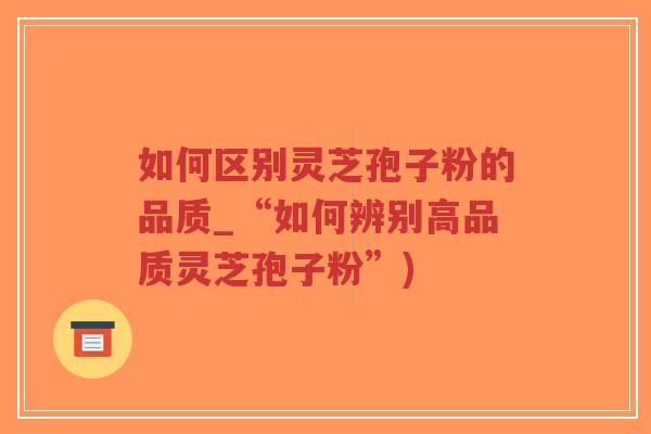 如何区别灵芝孢子粉的品质_“如何辨别高品质灵芝孢子粉”)-第1张图片-超越 如何区别灵芝孢子粉的品质_“如何辨别高品质灵芝孢子粉”)-第1张图片-超越