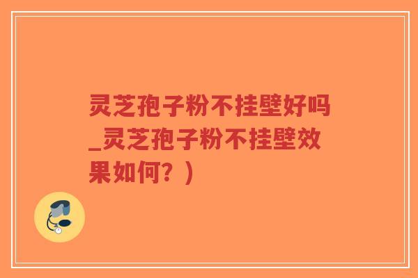 灵芝孢子粉不挂壁好吗_灵芝孢子粉不挂壁效果如何?)-第1张图片-超越 灵芝孢子粉不挂壁好吗_灵芝孢子粉不挂壁效果如何?)-第1张图片-超越