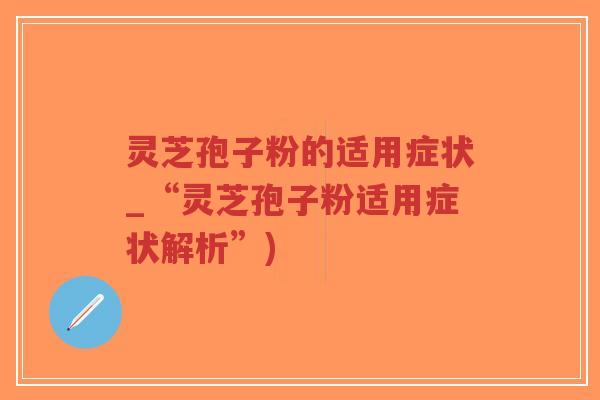 灵芝孢子粉的适用症状_“灵芝孢子粉适用症状解析”)-第1张图片-超越 灵芝孢子粉的适用症状_“灵芝孢子粉适用症状解析”)-第1张图片-超越