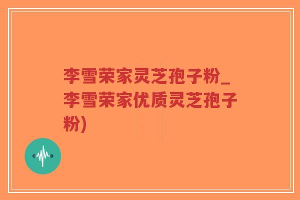 李雪荣家灵芝孢子粉_李雪荣家优质灵芝孢子粉)-第1张图片-超越 李雪荣家灵芝孢子粉_李雪荣家优质灵芝孢子粉)-第1张图片-超越