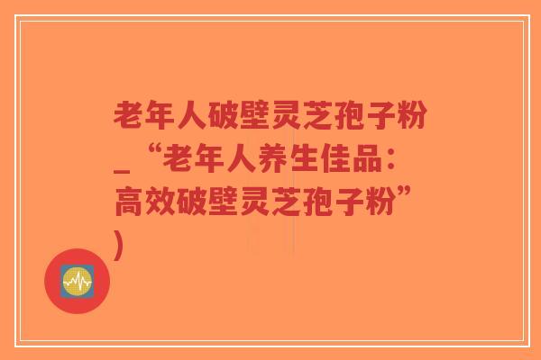 老年人破壁灵芝孢子粉_“老年人养生佳品:高效破壁灵芝孢子粉”)-第1张图片-超越 老年人破壁灵芝孢子粉_“老年人养生佳品:高效破壁灵芝孢子粉”)-第1张图片-超越