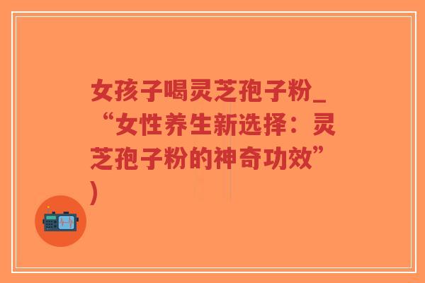 女孩子喝灵芝孢子粉_“女性养生新选择:灵芝孢子粉的神奇功效”)-第1张图片-超越 女孩子喝灵芝孢子粉_“女性养生新选择:灵芝孢子粉的神奇功效”)-第1张图片-超越