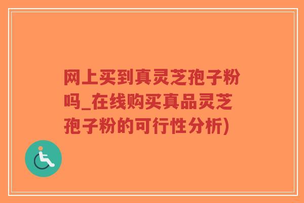 网上买到真灵芝孢子粉吗_在线购买真品灵芝孢子粉的可行性分析)-第1张图片-超越 网上买到真灵芝孢子粉吗_在线购买真品灵芝孢子粉的可行性分析)-第1张图片-超越