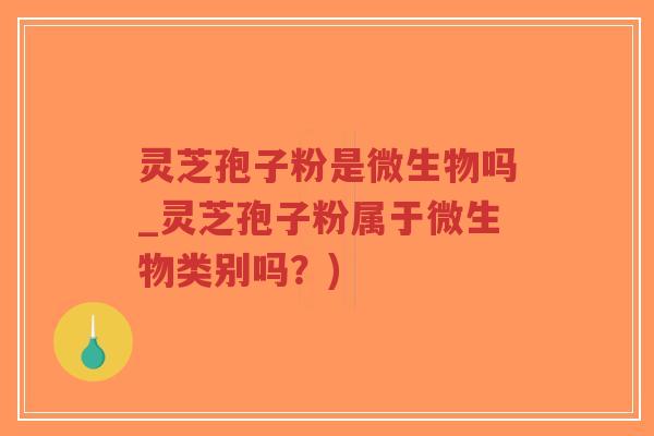 灵芝孢子粉是微生物吗_灵芝孢子粉属于微生物类别吗?)-第1张图片-超越 灵芝孢子粉是微生物吗_灵芝孢子粉属于微生物类别吗?)-第1张图片-超越
