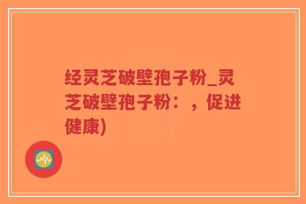 经灵芝破壁孢子粉_灵芝破壁孢子粉:,促进健康)-第1张图片-超越 经灵芝破壁孢子粉_灵芝破壁孢子粉:,促进健康)-第1张图片-超越