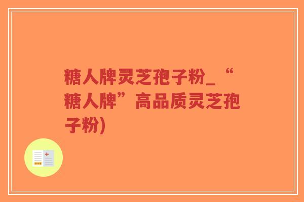 糖人牌灵芝孢子粉_“糖人牌”高品质灵芝孢子粉)-第1张图片-超越 糖人牌灵芝孢子粉_“糖人牌”高品质灵芝孢子粉)-第1张图片-超越