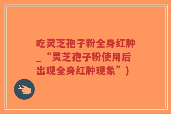吃灵芝孢子粉全身红肿_“灵芝孢子粉使用后出现全身红肿现象”)-第1张图片-超越 吃灵芝孢子粉全身红肿_“灵芝孢子粉使用后出现全身红肿现象”)-第1张图片-超越