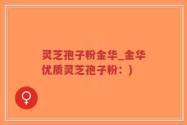 灵芝孢子粉金华_金华优质灵芝孢子粉：)-第1张图片-超越