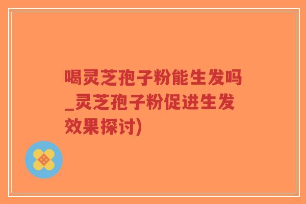 喝灵芝孢子粉能生发吗_灵芝孢子粉促进生发效果探讨)-第1张图片-超越 喝灵芝孢子粉能生发吗_灵芝孢子粉促进生发效果探讨)-第1张图片-超越