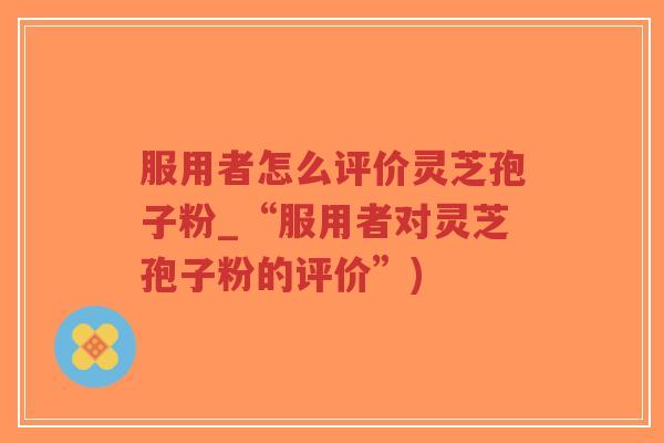 服用者怎么评价灵芝孢子粉_“服用者对灵芝孢子粉的评价”)-第1张图片-超越 服用者怎么评价灵芝孢子粉_“服用者对灵芝孢子粉的评价”)-第1张图片-超越