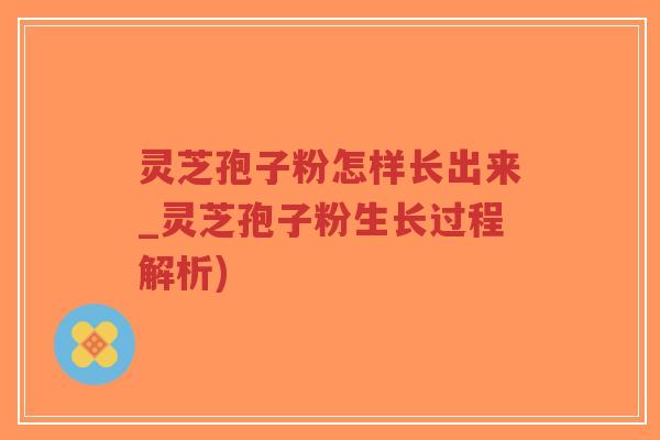 灵芝孢子粉怎样长出来_灵芝孢子粉生长过程解析)-第1张图片-超越