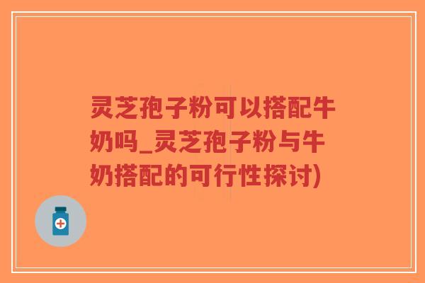 灵芝孢子粉可以搭配牛奶吗_灵芝孢子粉与牛奶搭配的可行性探讨)-第1张图片-超越 灵芝孢子粉可以搭配牛奶吗_灵芝孢子粉与牛奶搭配的可行性探讨)-第1张图片-超越