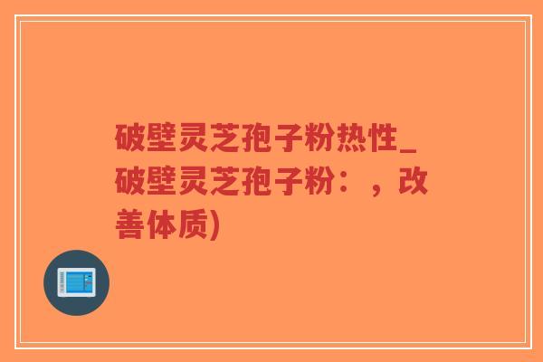 破壁灵芝孢子粉热性_破壁灵芝孢子粉:,改善体质)-第1张图片-超越 破壁灵芝孢子粉热性_破壁灵芝孢子粉:,改善体质)-第1张图片-超越