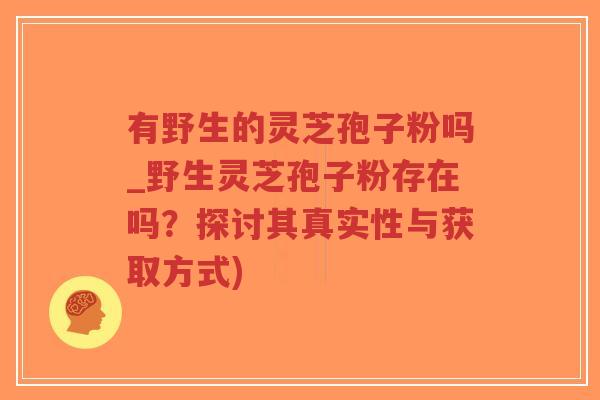 有野生的灵芝孢子粉吗_野生灵芝孢子粉存在吗?探讨其真实性与获取方式)-第1张图片-超越 有野生的灵芝孢子粉吗_野生灵芝孢子粉存在吗?探讨其真实性与获取方式)-第1张图片-超越