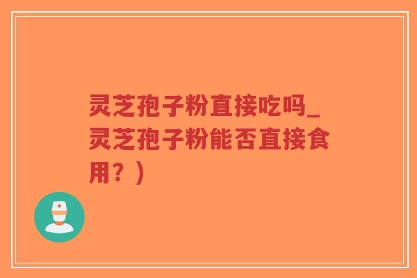 灵芝孢子粉直接吃吗_灵芝孢子粉能否直接食用？)-第1张图片-超越