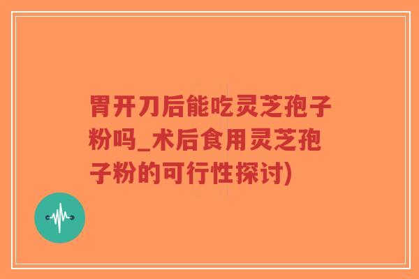 胃开刀后能吃灵芝孢子粉吗_术后食用灵芝孢子粉的可行性探讨)-第1张图片-超越