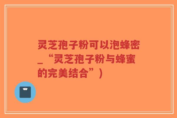灵芝孢子粉可以泡蜂密_“灵芝孢子粉与蜂蜜的完美结合”)-第1张图片-超越 灵芝孢子粉可以泡蜂密_“灵芝孢子粉与蜂蜜的完美结合”)-第1张图片-超越