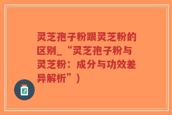 灵芝孢子粉跟灵芝粉的区别_“灵芝孢子粉与灵芝粉:成分与功效差异解析”)-第1张图片-超越 灵芝孢子粉跟灵芝粉的区别_“灵芝孢子粉与灵芝粉:成分与功效差异解析”)-第1张图片-超越