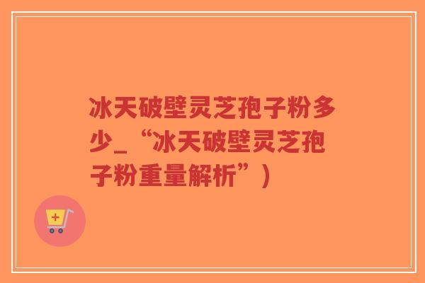 冰天破壁灵芝孢子粉多少_“冰天破壁灵芝孢子粉重量解析”)-第1张图片-超越 冰天破壁灵芝孢子粉多少_“冰天破壁灵芝孢子粉重量解析”)-第1张图片-超越