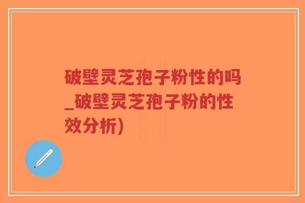 破壁灵芝孢子粉性的吗_破壁灵芝孢子粉的性效分析)-第1张图片-超越 破壁灵芝孢子粉性的吗_破壁灵芝孢子粉的性效分析)-第1张图片-超越